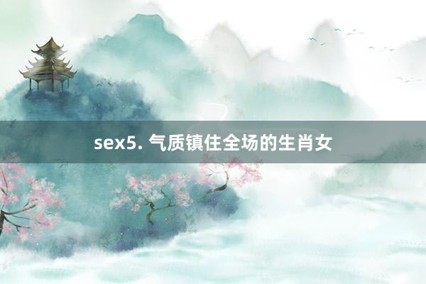 sex5. 气质镇住全场的生肖女
