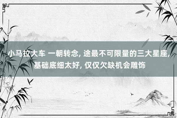 小马拉大车 一朝转念, 途最不可限量的三大星座, 基础底细太好, 仅仅欠缺机会雕饰