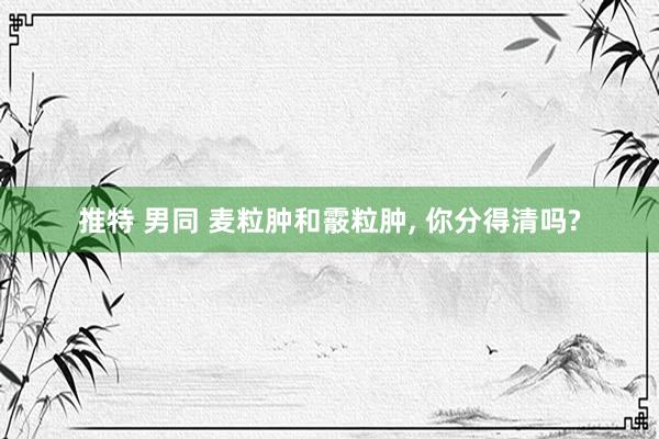 推特 男同 麦粒肿和霰粒肿, 你分得清吗?