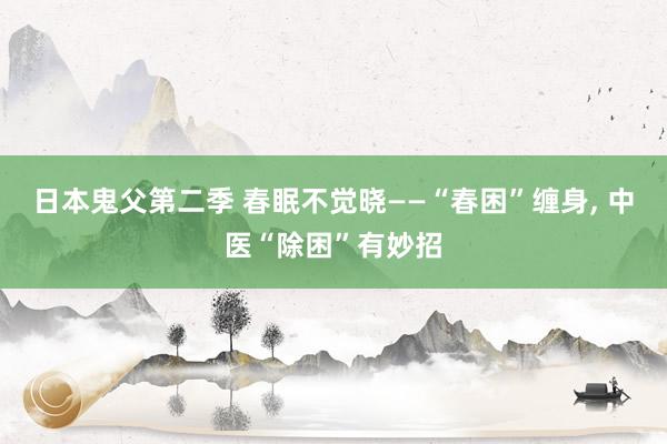 日本鬼父第二季 春眠不觉晓——“春困”缠身, 中医“除困”有妙招