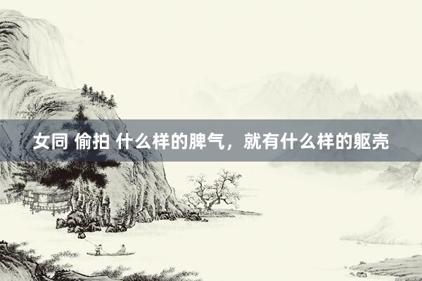 女同 偷拍 什么样的脾气,就有什么样的躯壳