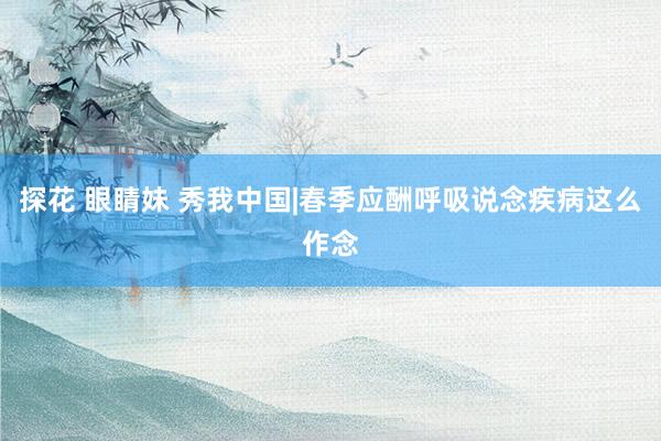 探花 眼睛妹 秀我中国|春季应酬呼吸说念疾病这么作念