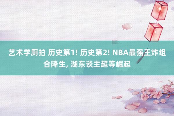 艺术学厕拍 历史第1! 历史第2! NBA最强王炸组合降生, 湖东谈主超等崛起