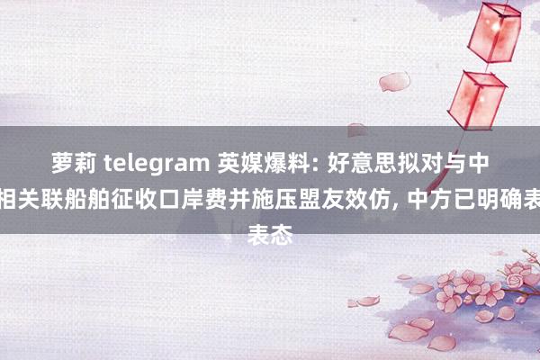 萝莉 telegram 英媒爆料: 好意思拟对与中国相关联船舶征收口岸费并施压盟友效仿, 中方已明确表态