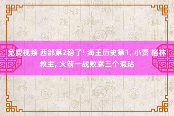 免费视频 西部第2稳了! 海王历史第1, 小贾 格林救主, 火箭一战败露三个瑕玷