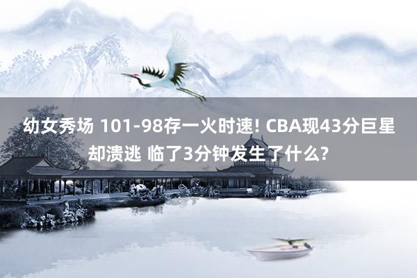 幼女秀场 101-98存一火时速! CBA现43分巨星却溃逃 临了3分钟发生了什么?