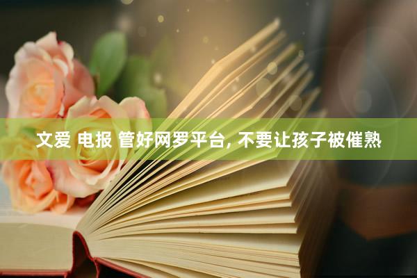 文爱 电报 管好网罗平台, 不要让孩子被催熟