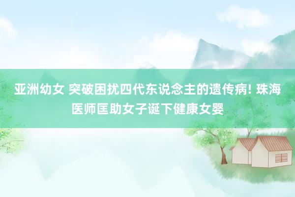 亚洲幼女 突破困扰四代东说念主的遗传病! 珠海医师匡助女子诞下健康女婴