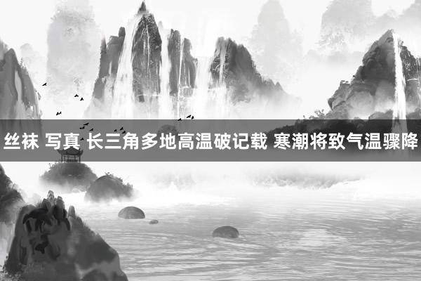 丝袜 写真 长三角多地高温破记载 寒潮将致气温骤降