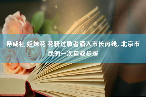 希威社 姐妹花 花粉过敏者涌入市长热线, 北京市民的一次自救步履