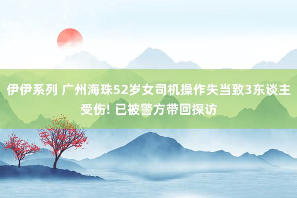 伊伊系列 广州海珠52岁女司机操作失当致3东谈主受伤! 已被警方带回探访