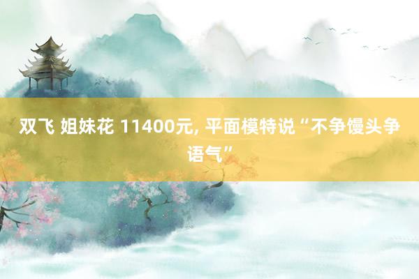 双飞 姐妹花 11400元, 平面模特说“不争馒头争语气”