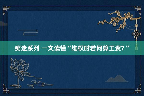 痴迷系列 一文读懂“维权时若何算工资? ”