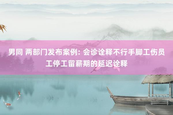 男同 两部门发布案例: 会诊诠释不行手脚工伤员工停工留薪期的延迟诠释