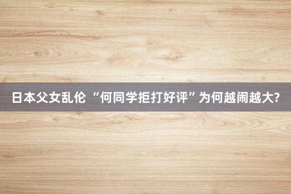 日本父女乱伦 “何同学拒打好评”为何越闹越大?