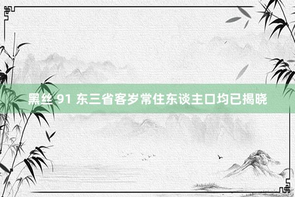 黑丝 91 东三省客岁常住东谈主口均已揭晓