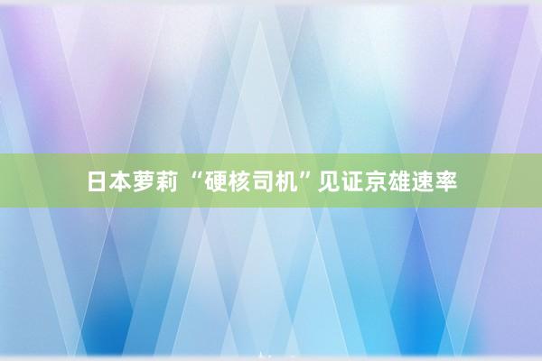 日本萝莉 “硬核司机”见证京雄速率