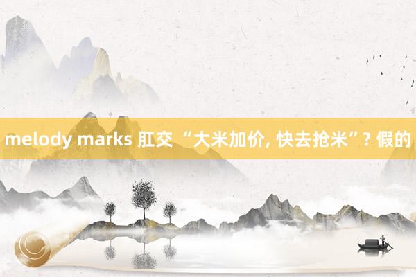 melody marks 肛交 “大米加价, 快去抢米”? 假的