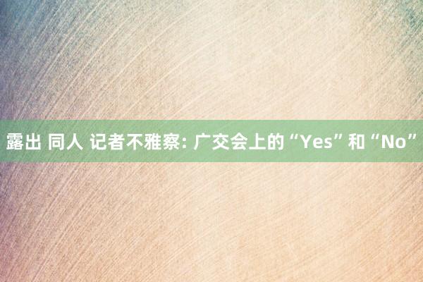 露出 同人 记者不雅察: 广交会上的“Yes”和“No”
