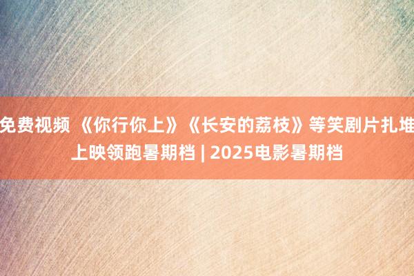 免费视频 《你行你上》《长安的荔枝》等笑剧片扎堆上映领跑暑期档 | 2025电影暑期档