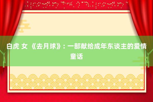 白虎 女 《去月球》: 一部献给成年东谈主的爱情童话