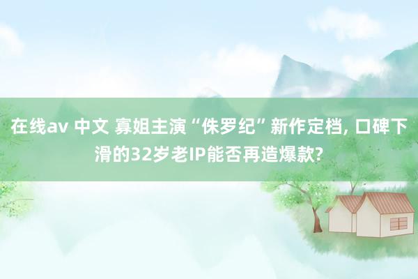 在线av 中文 寡姐主演“侏罗纪”新作定档, 口碑下滑的32岁老IP能否再造爆款?