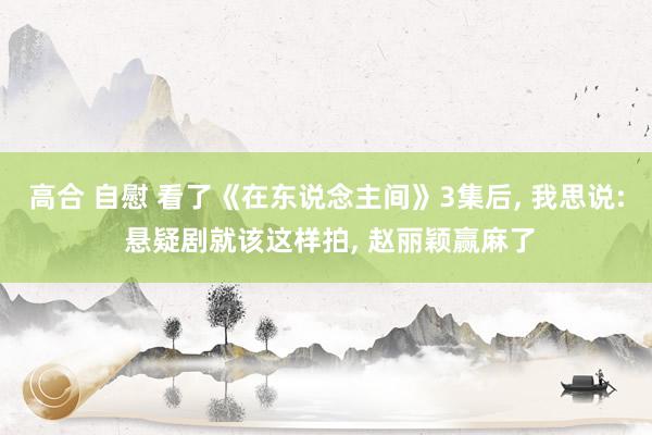 高合 自慰 看了《在东说念主间》3集后, 我思说: 悬疑剧就该这样拍, 赵丽颖赢麻了