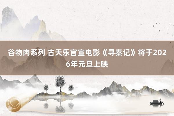 谷物肉系列 古天乐官宣电影《寻秦记》将于2026年元旦上映