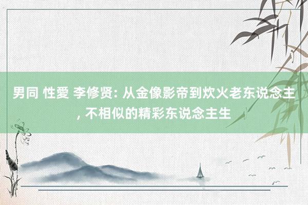 男同 性愛 李修贤: 从金像影帝到炊火老东说念主, 不相似的精彩东说念主生