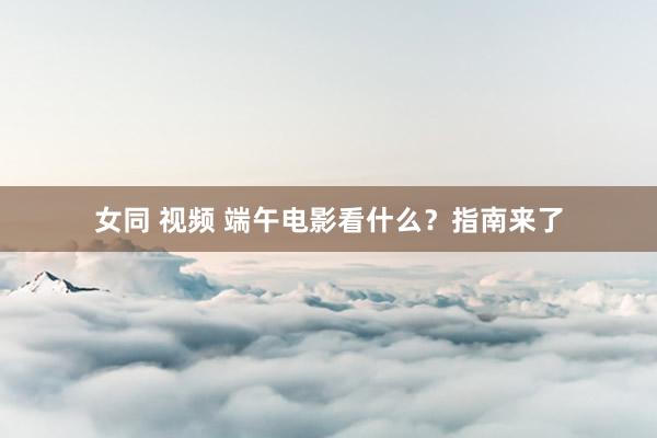 女同 视频 端午电影看什么？指南来了