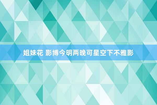 姐妹花 影博今明两晚可星空下不雅影