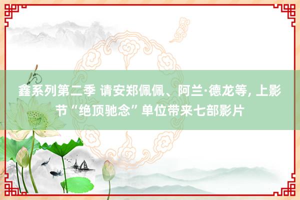 鑫系列第二季 请安郑佩佩、阿兰·德龙等, 上影节“绝顶驰念”单位带来七部影片