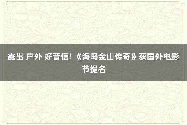 露出 户外 好音信! 《海岛金山传奇》获国外电影节提名