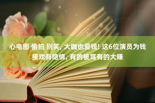 心电图 偷拍 别笑, 大咖也爱钱! 这6位演员为钱接戏有隐情, 有的被骂有的大赚