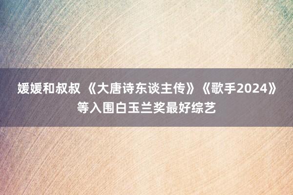 媛媛和叔叔 《大唐诗东谈主传》《歌手2024》等入围白玉兰奖最好综艺