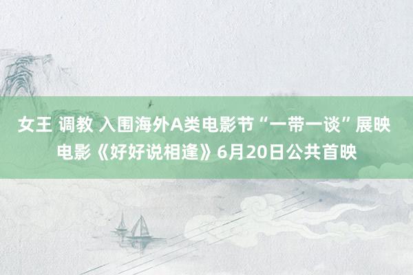 女王 调教 入围海外A类电影节“一带一谈”展映 电影《好好说相逢》6月20日公共首映