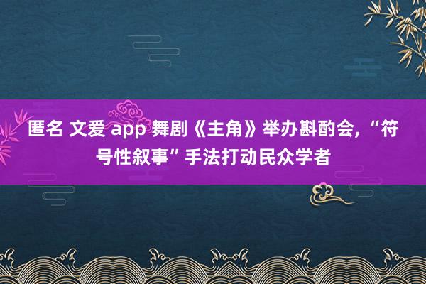匿名 文爱 app 舞剧《主角》举办斟酌会, “符号性叙事”手法打动民众学者
