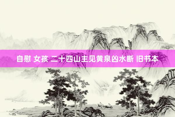 自慰 女孩 二十四山主见黄泉凶水断 旧书本