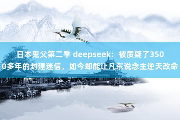 日本鬼父第二季 deepseek：被质疑了3500多年的封建迷信，如今却能让凡东说念主逆天改命