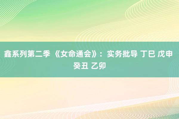 鑫系列第二季 《女命通会》：实务批导 丁巳 戊申 癸丑 乙卯