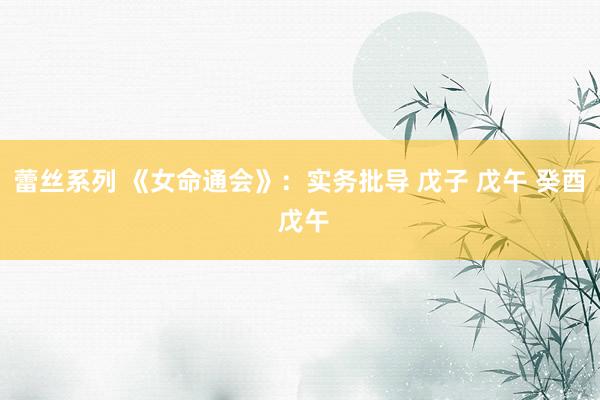 蕾丝系列 《女命通会》：实务批导 戊子 戊午 癸酉 戊午