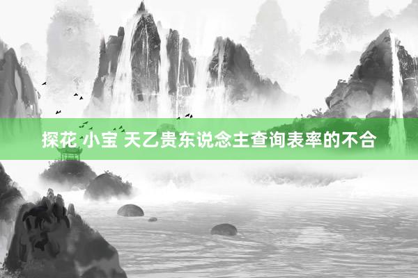 探花 小宝 天乙贵东说念主查询表率的不合