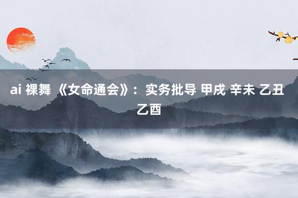 ai 裸舞 《女命通会》：实务批导 甲戌 辛未 乙丑 乙酉