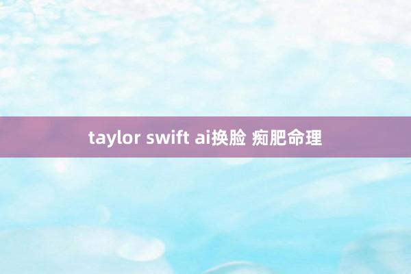 taylor swift ai换脸 痴肥命理