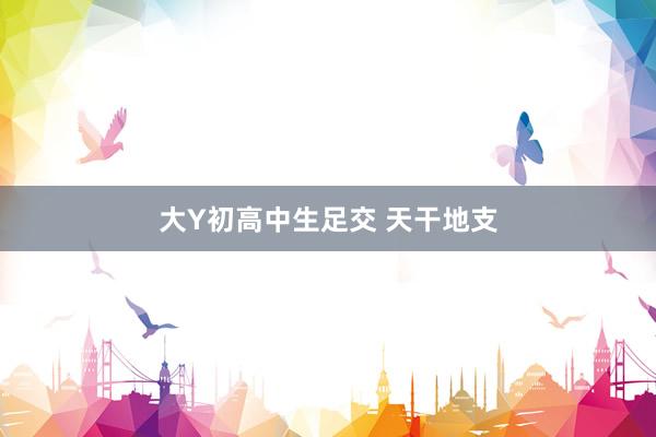 大Y初高中生足交 天干地支