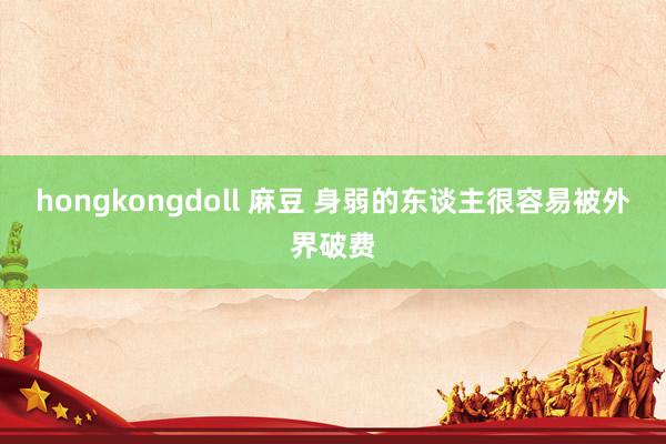 hongkongdoll 麻豆 身弱的东谈主很容易被外界破费