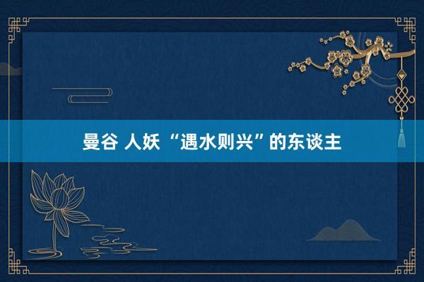 曼谷 人妖 “遇水则兴”的东谈主