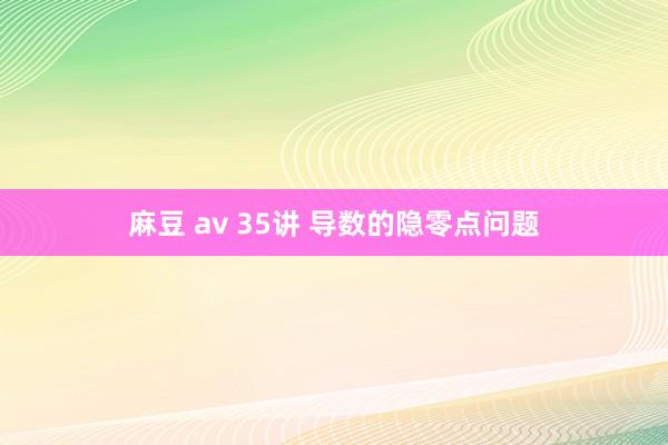 麻豆 av 35讲 导数的隐零点问题