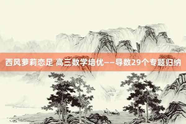 西风萝莉恋足 高三数学培优——导数29个专题归纳
