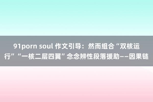 91porn soul 作文引导：然而组合“双核运行”“一核二层四翼”念念辨性段落援助——因果链